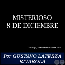 MISTERIOSO 8 DE DICIEMBRE - Por GUSTAVO LATERZA RIVAROLA - Domingo, 10 de Diciembre de 2017